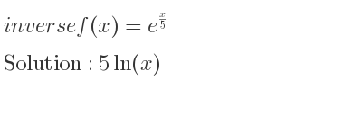 The inverse of f(x)=e^{x/5} is 5ln(x)